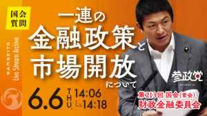 【国会 ６/６】一連の金融政策と市場開放について 〜「今日より明日は明るい」制度運営を 〜