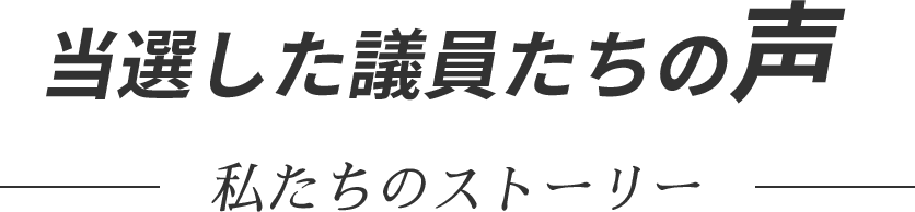 当選した議員たちの声　私達のストーリー