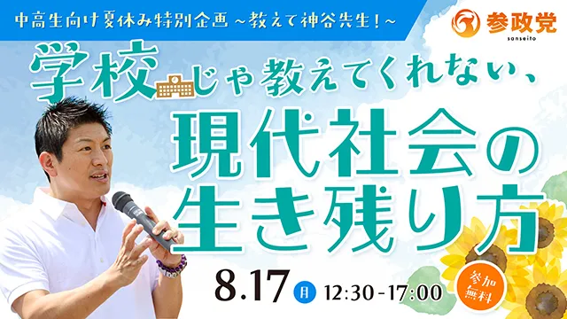 参政党 中高生向け夏休み特別企画 ～教えて神谷先生！～ 学校じゃ教えてくれない、現代社会の生き残り方 8月17日(月) 12:30-17:00 参加無料