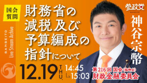 神谷宗幣【国会 １２/１９】　財務省の減税及び予算編成の指針について